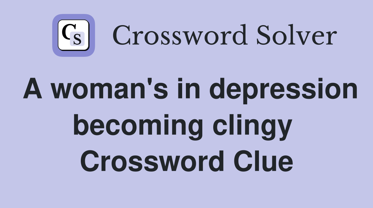 A woman's in depression becoming clingy  Crossword Clue