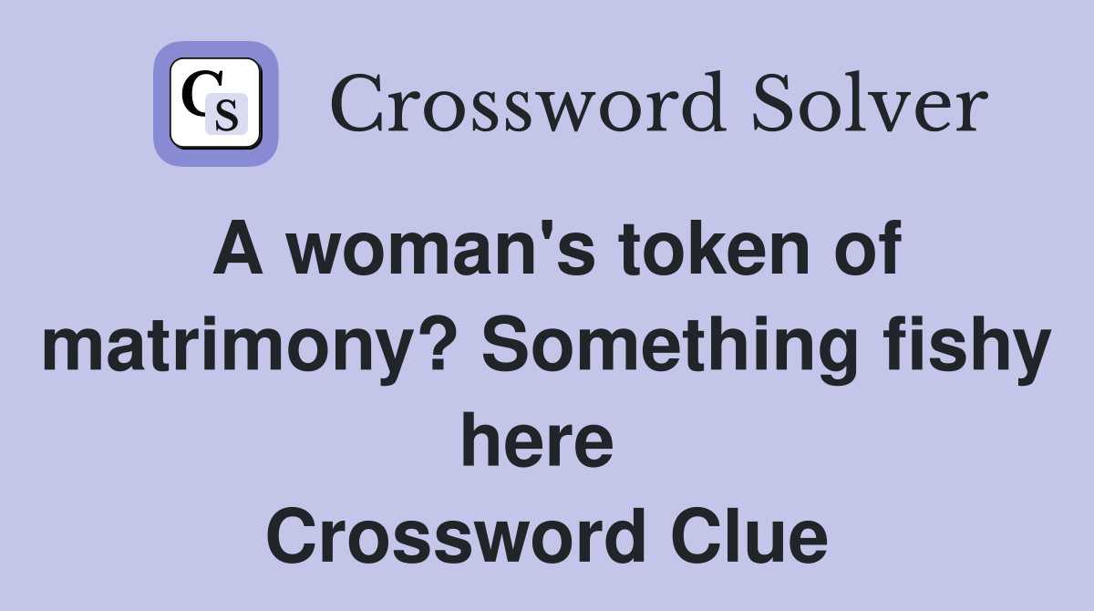A woman's token of matrimony? Something fishy here  Crossword Clue