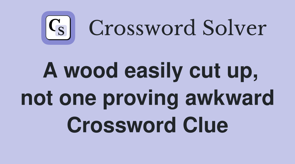 A wood easily cut up, not one proving awkward Crossword Clue