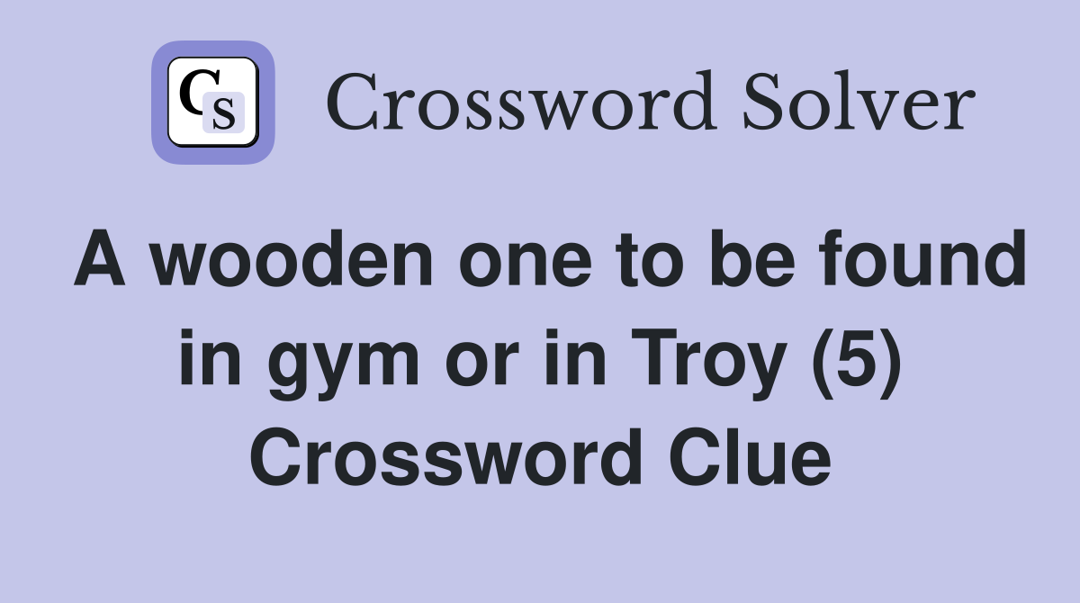 A wooden one to be found in gym or in Troy (5) Crossword Clue