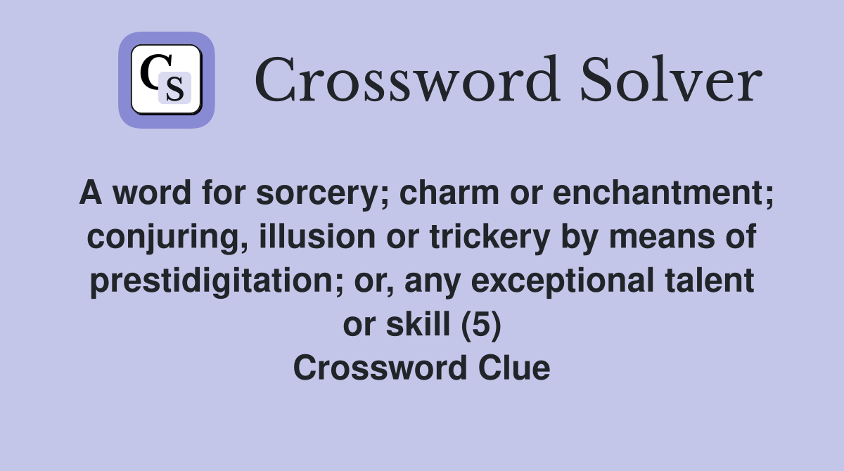 A word for sorcery; charm or enchantment; conjuring, illusion or trickery by means of prestidigitation; or, any exceptional talent or skill (5) Crossword Clue