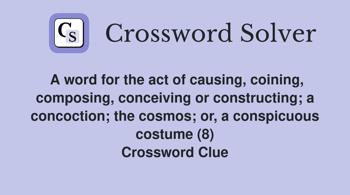 A word for the act of causing, coining, composing, conceiving or constructing; a concoction; the cosmos; or, a conspicuous costume (8) Crossword Clue
