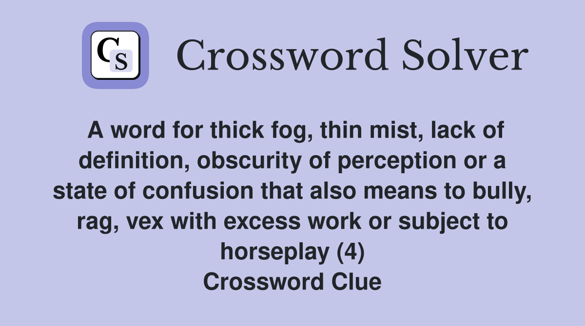 A word for thick fog, thin mist, lack of definition, obscurity of perception or a state of confusion that also means to bully, rag, vex with excess work or subject to horseplay (4) Crossword Clue