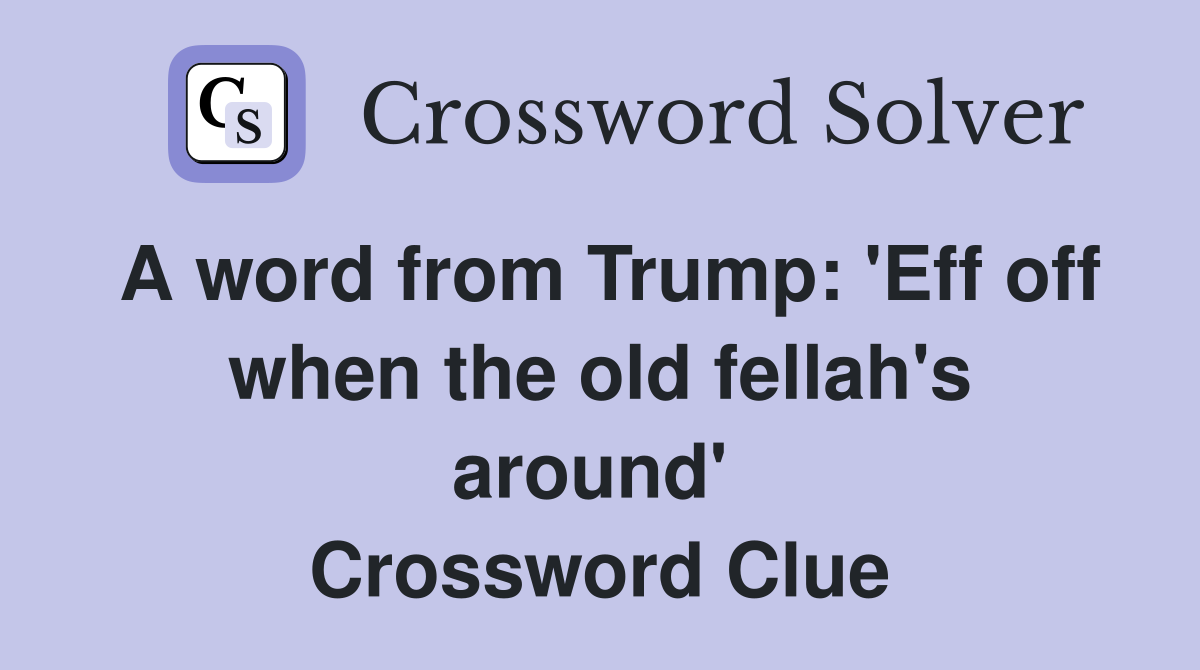 A word from Trump: 'Eff off when the old fellah's around'  Crossword Clue