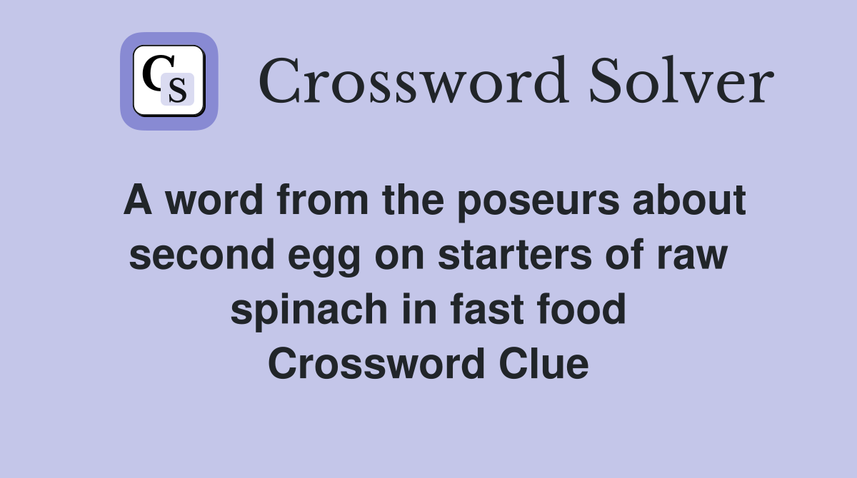 A word from the poseurs about second egg on starters of raw spinach in fast food Crossword Clue