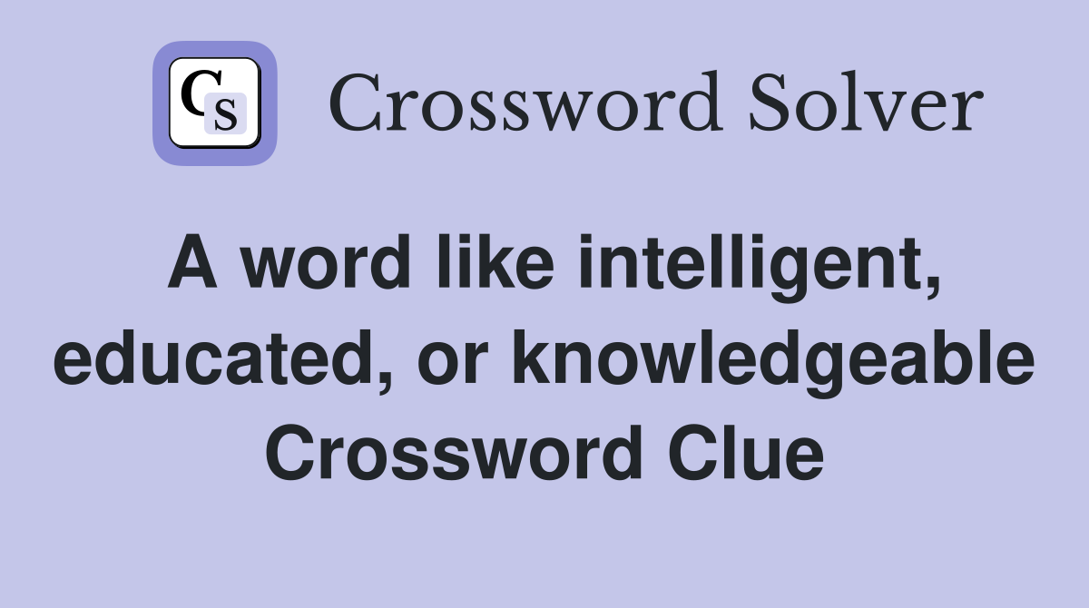 A word like intelligent, educated, or knowledgeable Crossword Clue
