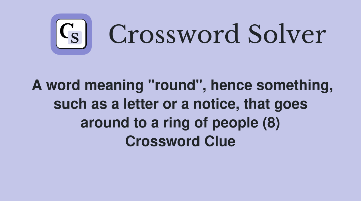 A word meaning "round", hence something, such as a letter or a notice, that goes around to a ring of people (8) Crossword Clue