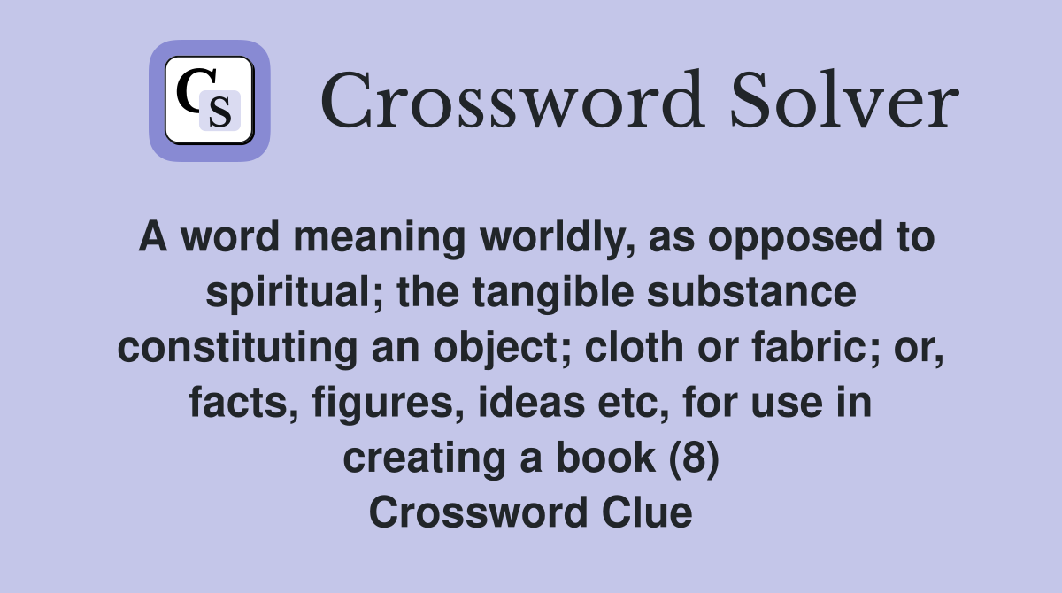 A word meaning worldly, as opposed to spiritual; the tangible substance constituting an object; cloth or fabric; or, facts, figures, ideas etc, for use in creating a book (8) Crossword Clue