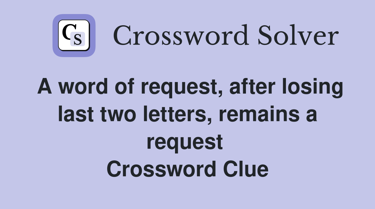 A word of request, after losing last two letters, remains a request  Crossword Clue