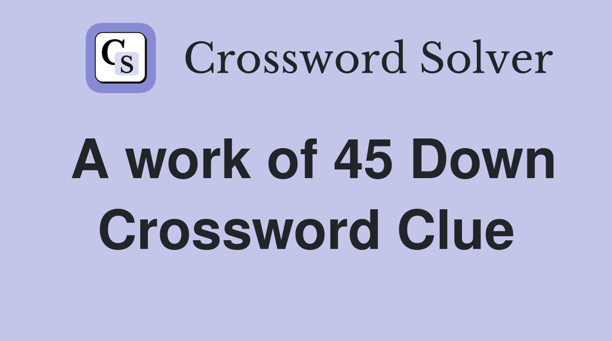 A work of 45 Down Crossword Clue
