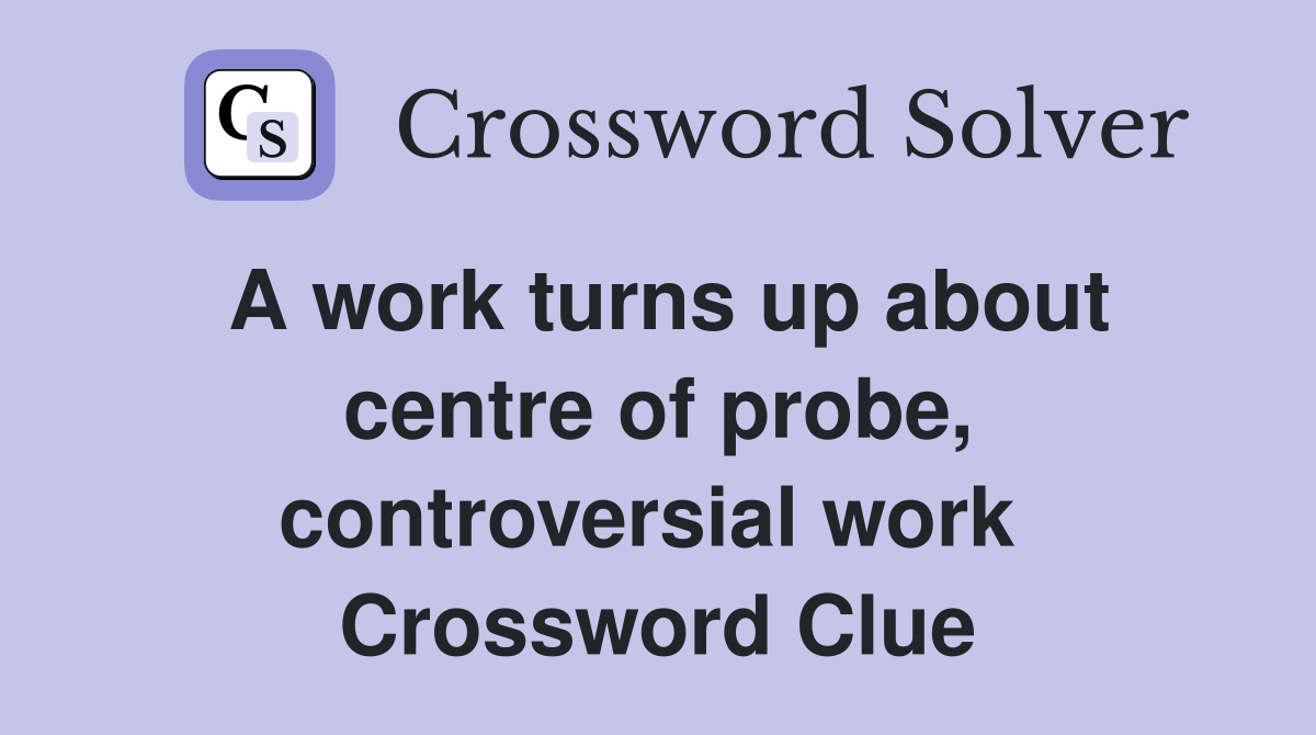 A work turns up about centre of probe, controversial work  Crossword Clue
