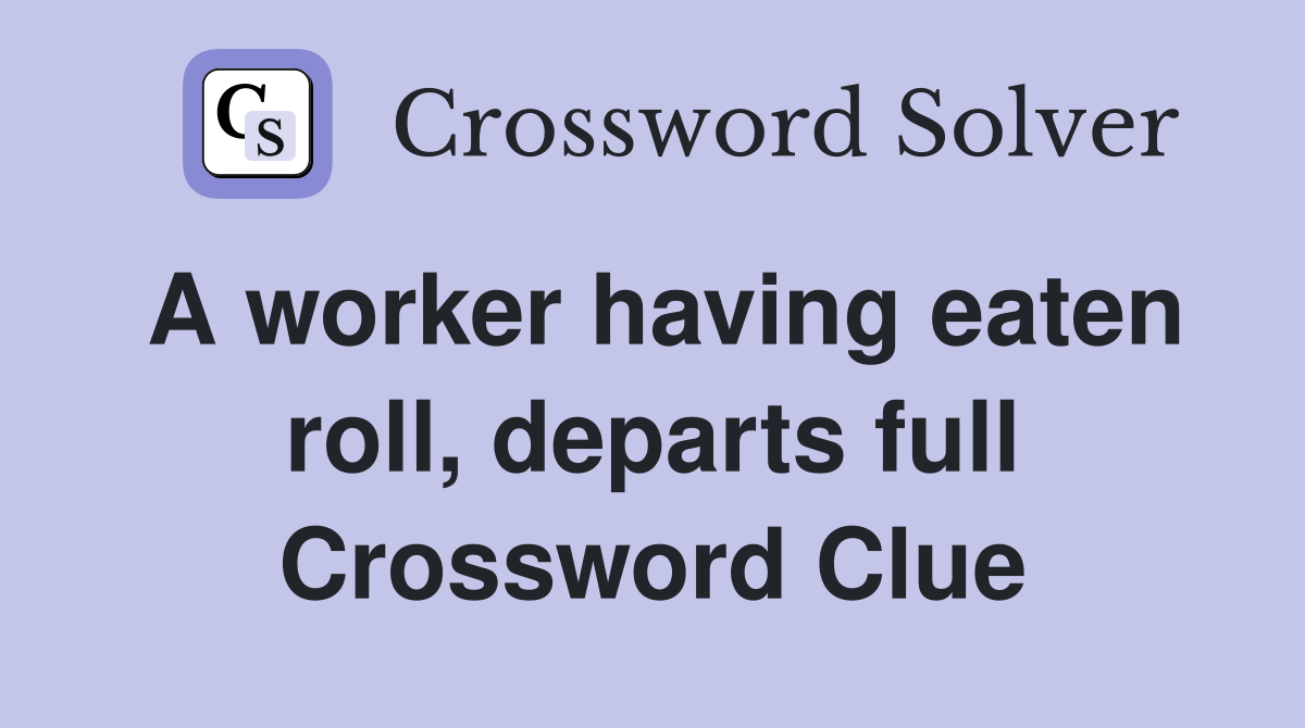 A worker having eaten roll, departs full Crossword Clue