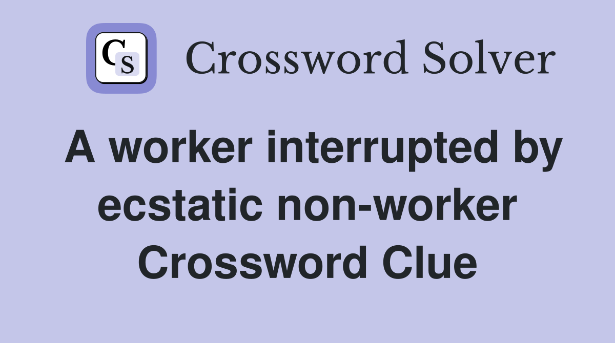 A worker interrupted by ecstatic non-worker Crossword Clue
