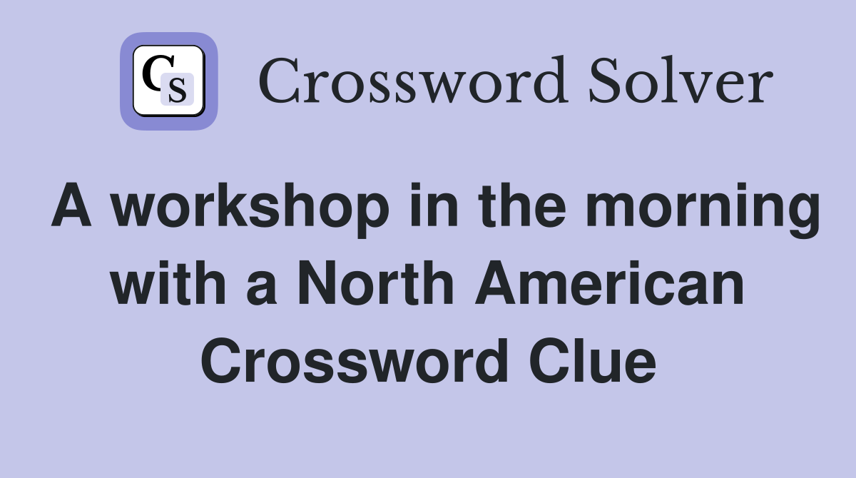 A workshop in the morning with a North American Crossword Clue