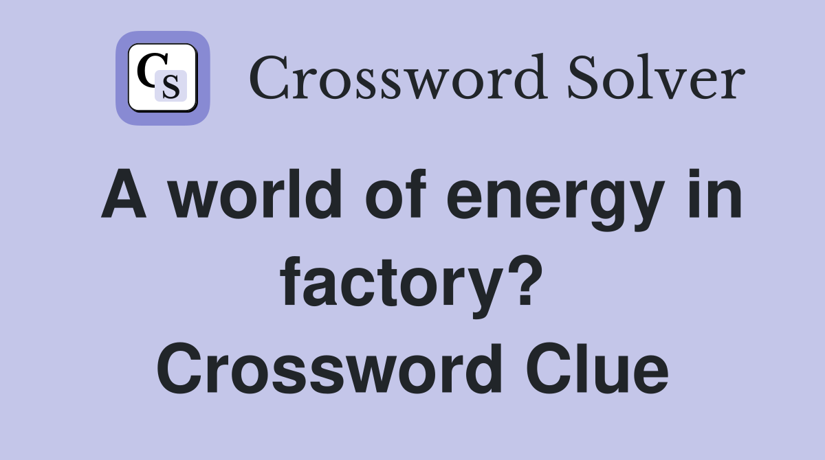 A world of energy in factory? Crossword Clue