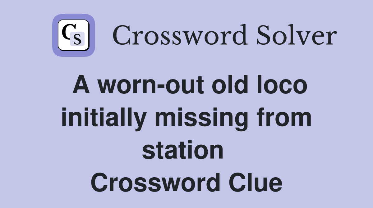 A worn-out old loco initially missing from station  Crossword Clue