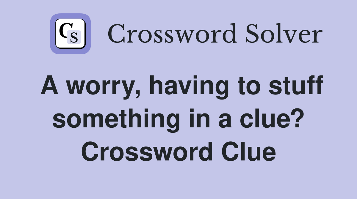 A worry, having to stuff something in a clue? Crossword Clue