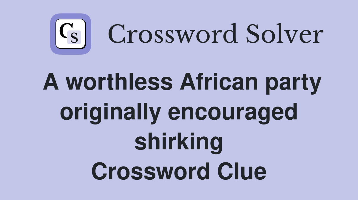 A worthless African party orig­inally encouraged shirking Crossword Clue