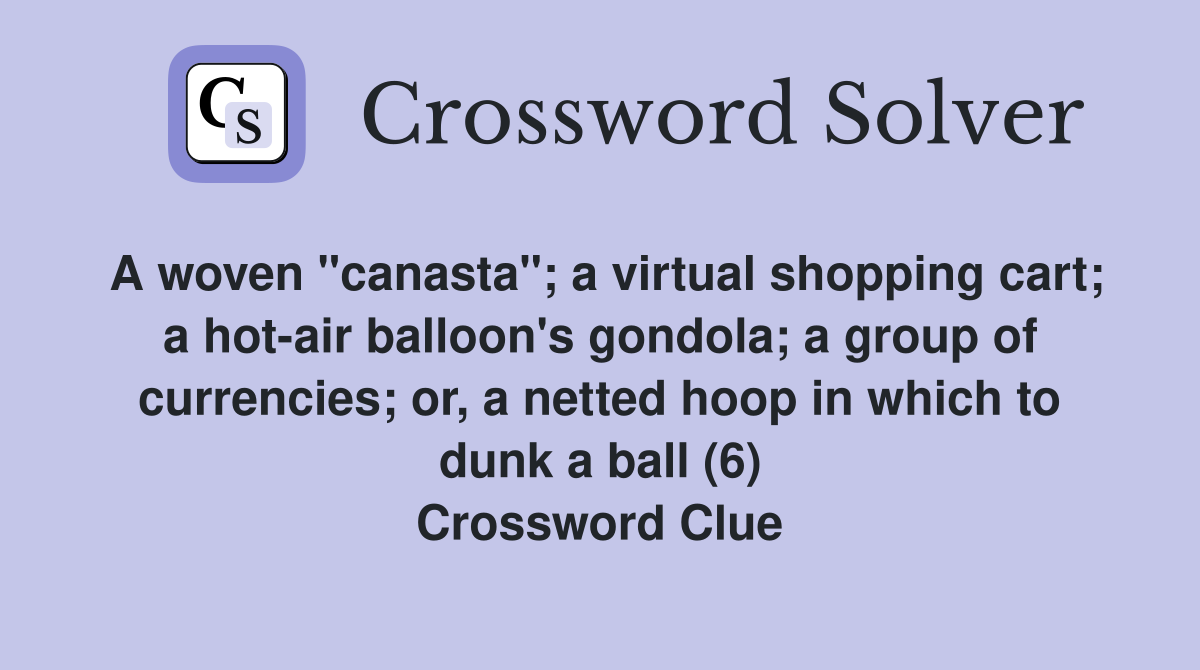 A woven "canasta"; a virtual shopping cart; a hot-air balloon's gondola; a group of currencies; or, a netted hoop in which to dunk a ball (6) Crossword Clue
