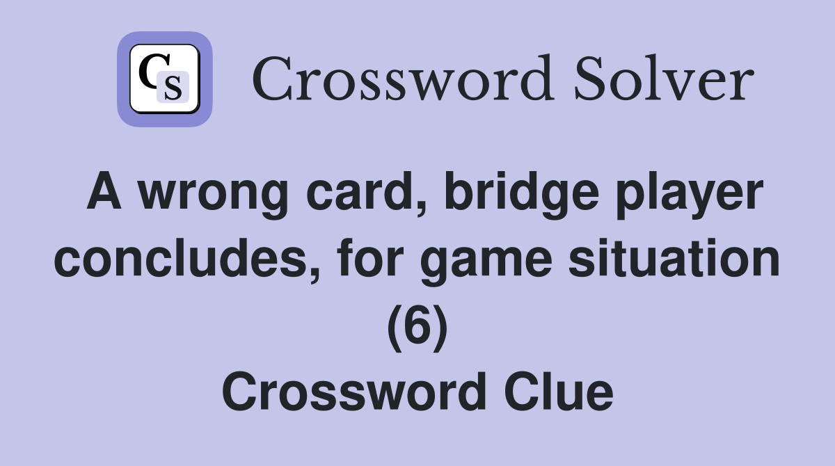 A wrong card, bridge player concludes, for game situation (6) Crossword Clue