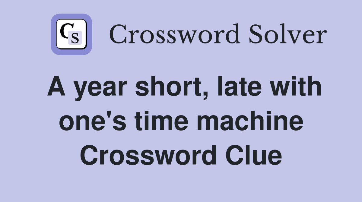 A year short, late with one's time machine Crossword Clue