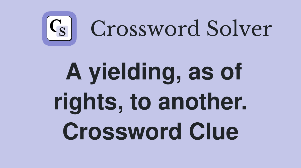 A yielding, as of rights, to another. Crossword Clue