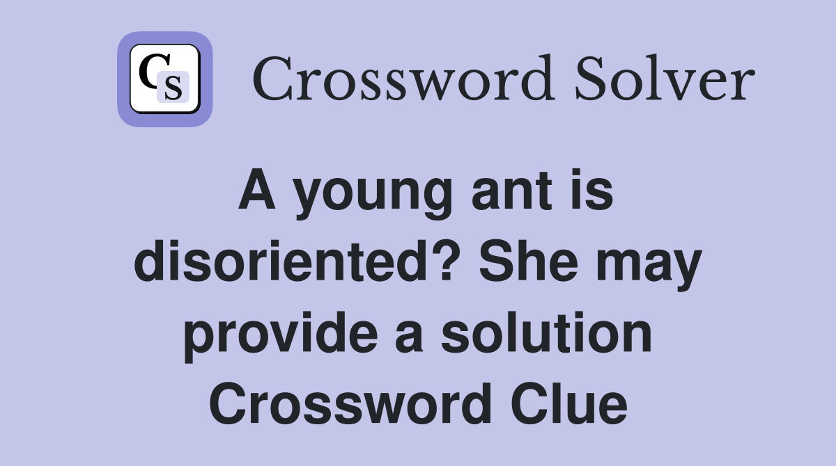 A young ant is disoriented? She may provide a solution Crossword Clue