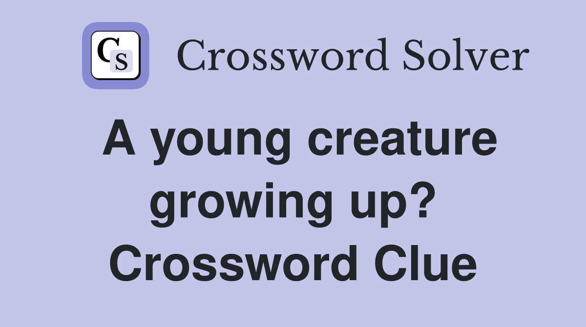 A young creature growing up? Crossword Clue
