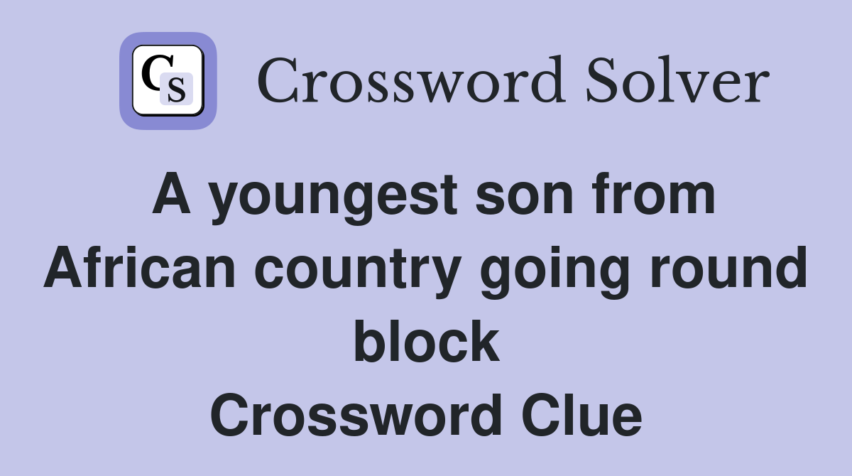 A youngest son from African country going round block Crossword Clue