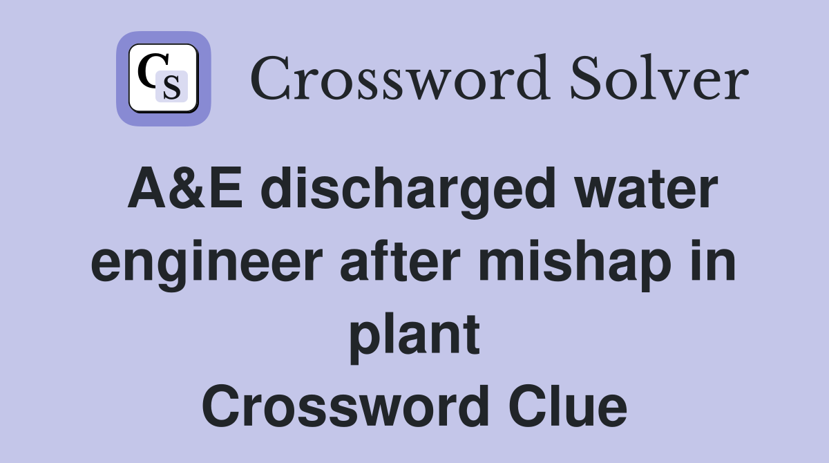 A&E discharged water engineer after mishap in plant Crossword Clue