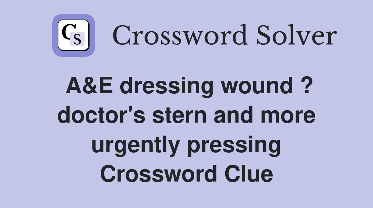 A&E dressing wound ? doctor's stern and more urgently pressing Crossword Clue