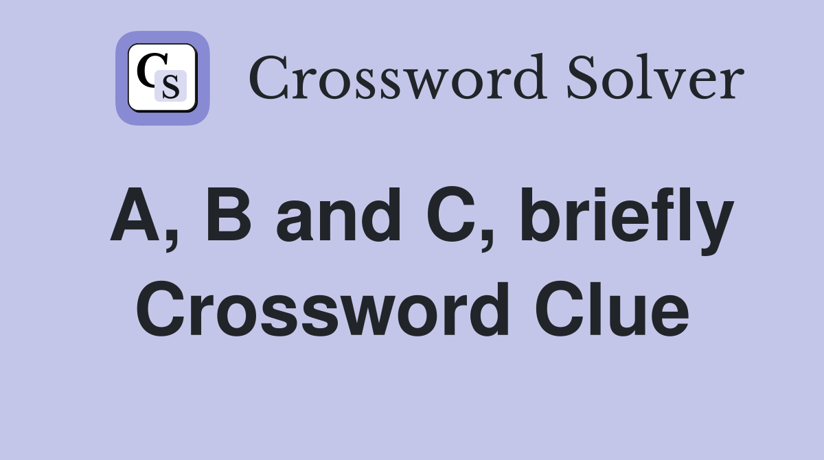 A, B and C, briefly Crossword Clue