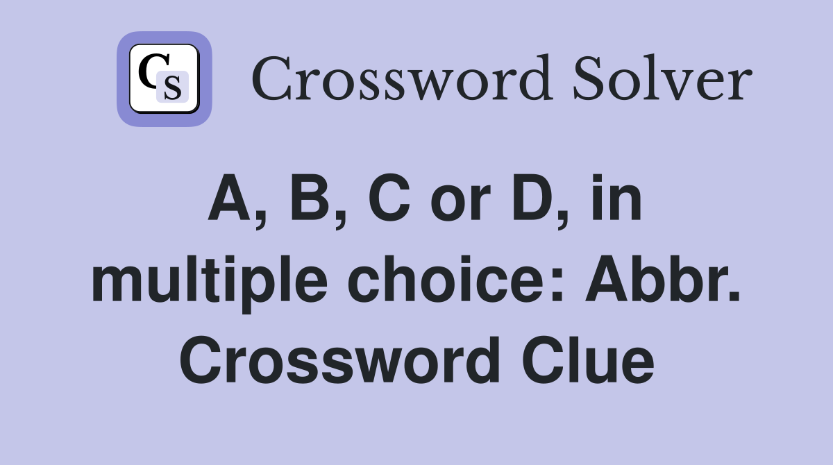 A, B, C or D, in multiple choice: Abbr. Crossword Clue