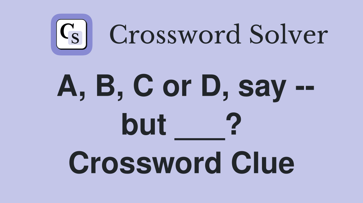 A, B, C or D, say -- but ___? Crossword Clue