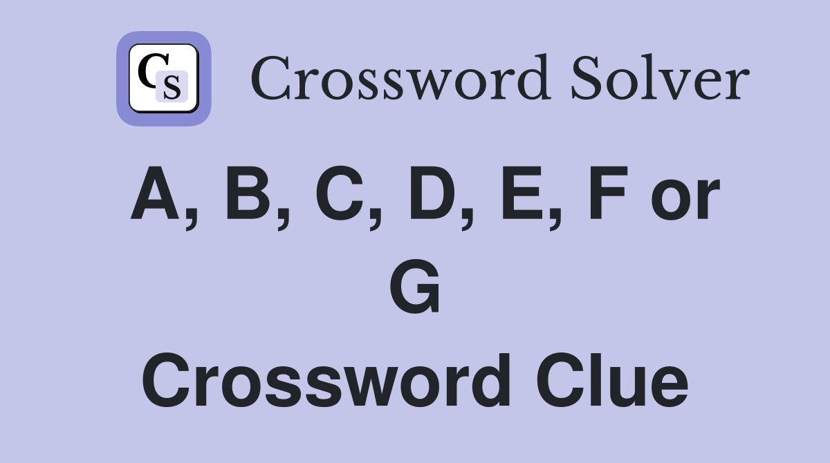 A, B, C, D, E, F or G Crossword Clue