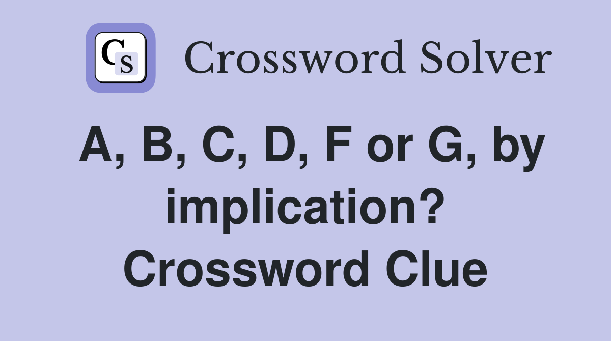 A, B, C, D, F or G, by implication? Crossword Clue