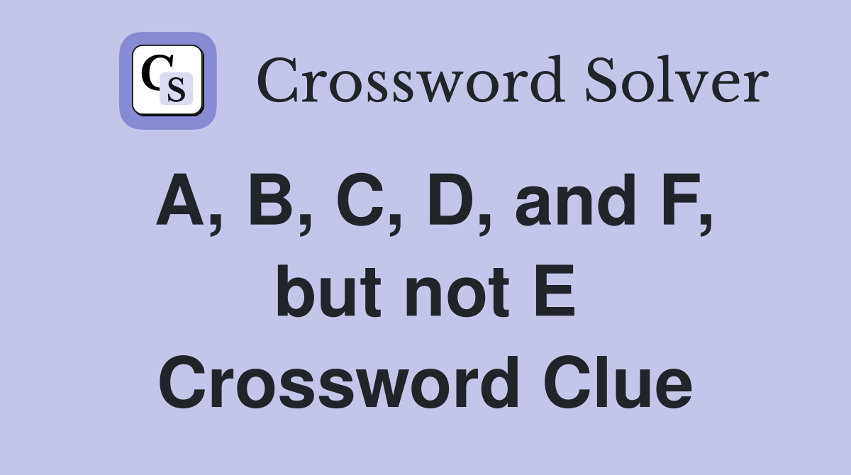 A, B, C, D, and F, but not E Crossword Clue