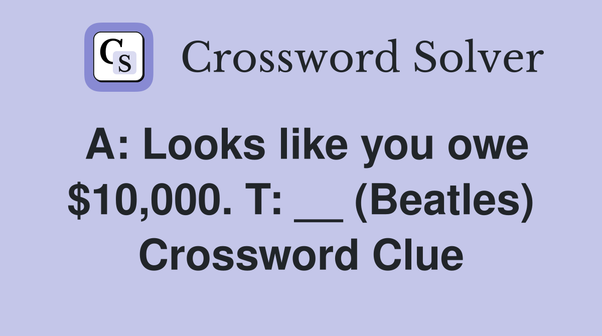A: Looks like you owe $10,000. T: __ (Beatles) Crossword Clue