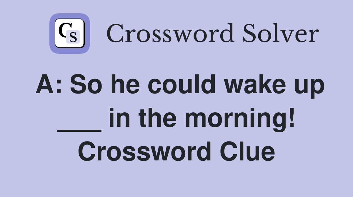 A: So he could wake up ___ in the morning! Crossword Clue