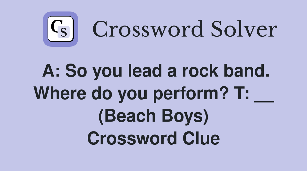A: So you lead a rock band. Where do you perform? T: __ (Beach Boys) Crossword Clue