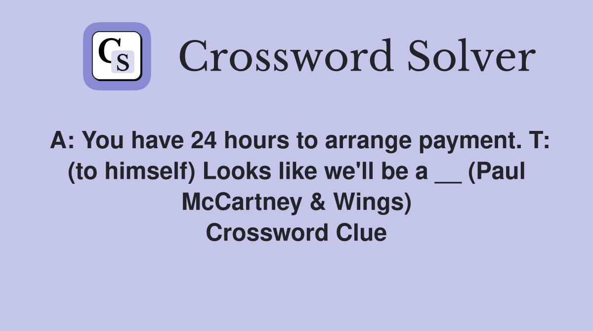 A: You have 24 hours to arrange payment. T: (to himself) Looks like we'll be a __ (Paul McCartney & Wings) Crossword Clue