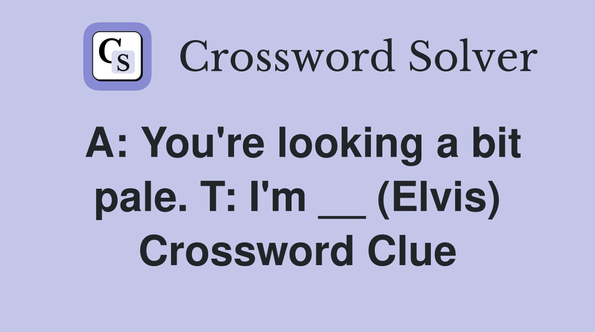 A: You're looking a bit pale. T: I'm __ (Elvis) Crossword Clue