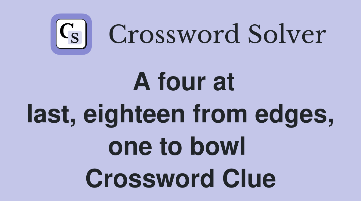 A four at last, eighteen from edges, one to bowl  Crossword Clue