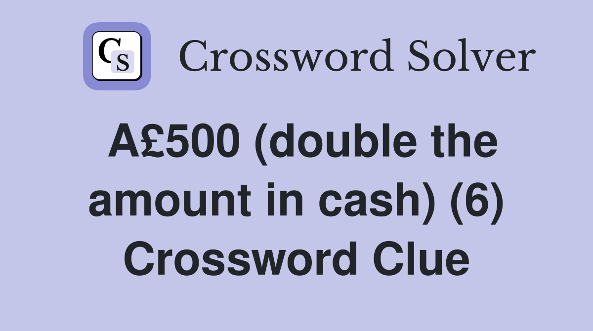 A£500 (double the amount in cash) (6) Crossword Clue