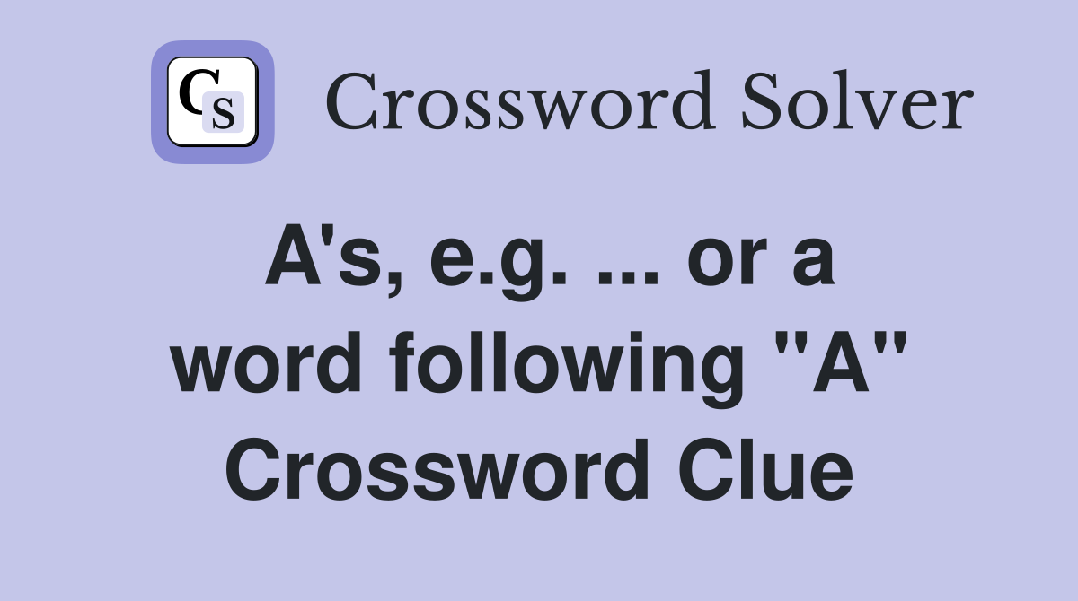 A's, e.g. ... or a word following "A" Crossword Clue