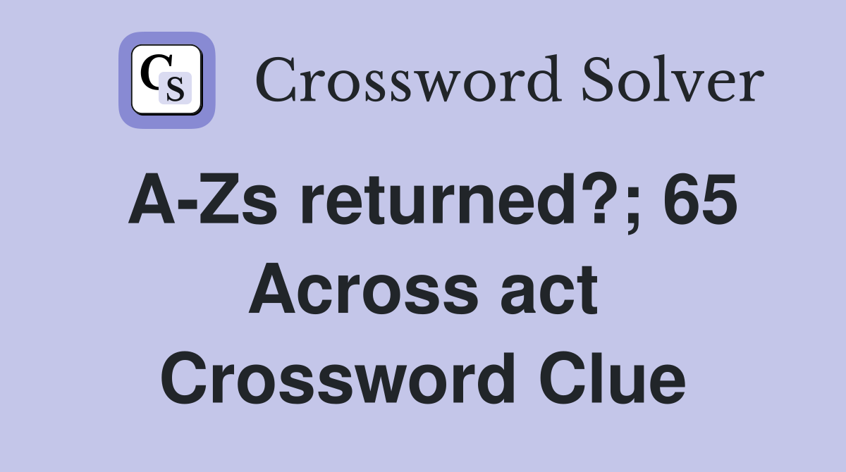 A-Zs returned?; 65 Across act Crossword Clue
