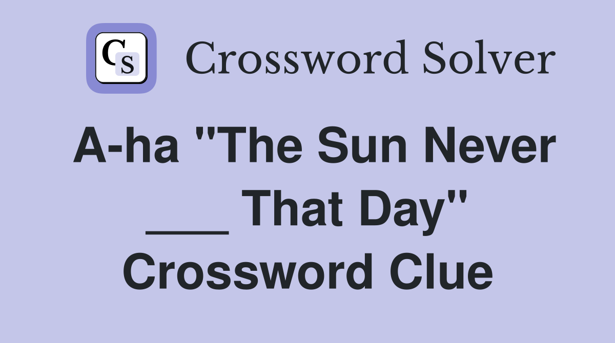 A-ha "The Sun Never ___ That Day" Crossword Clue
