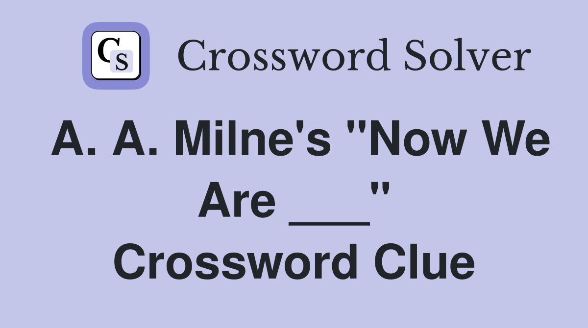 A. A. Milne's "Now We Are ___" Crossword Clue