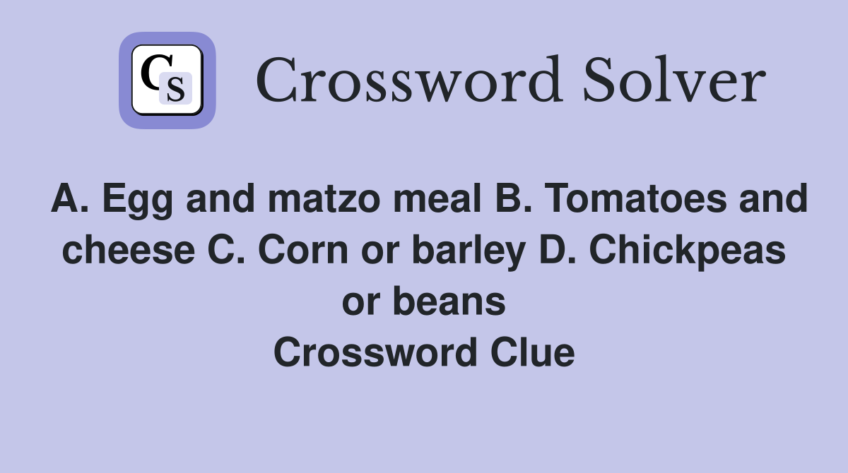 A. Egg and matzo meal B. Tomatoes and cheese C. Corn or barley D. Chickpeas or beans Crossword Clue