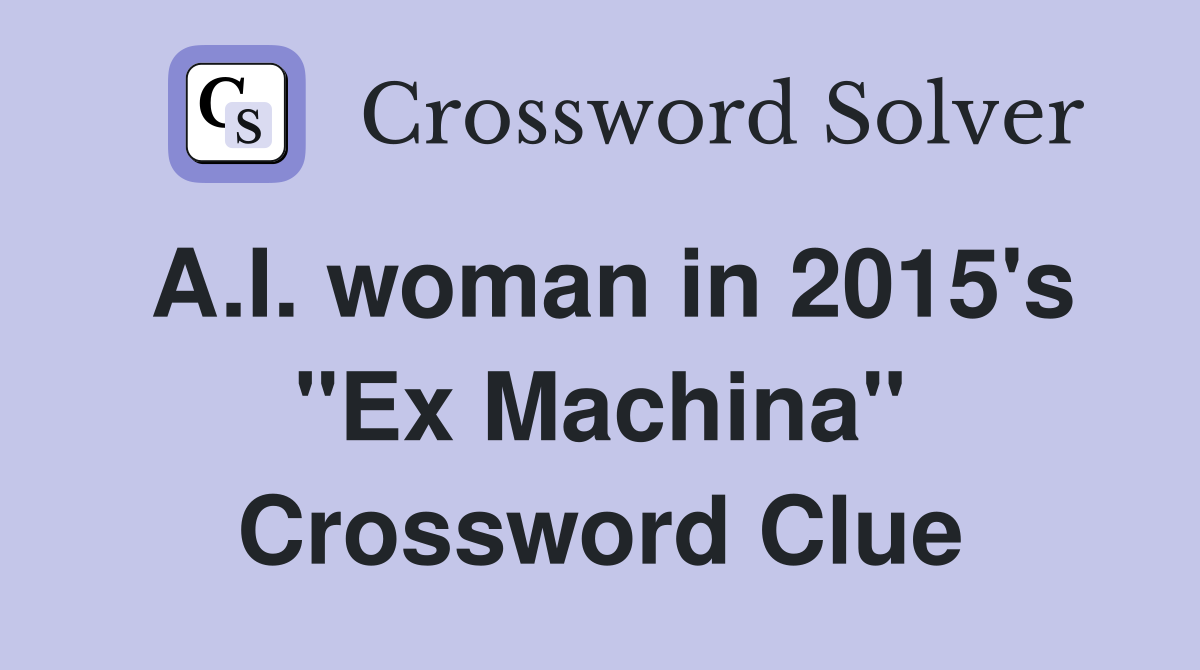 A.I. woman in 2015's "Ex Machina" Crossword Clue